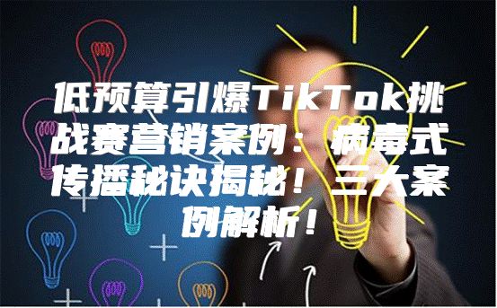 低预算引爆TikTok挑战赛营销案例：病毒式传播秘诀揭秘！三大案例解析！