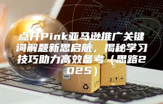 点开Pink亚马逊推广关键词解题新思启航，揭秘学习技巧助力高效备考思路2025