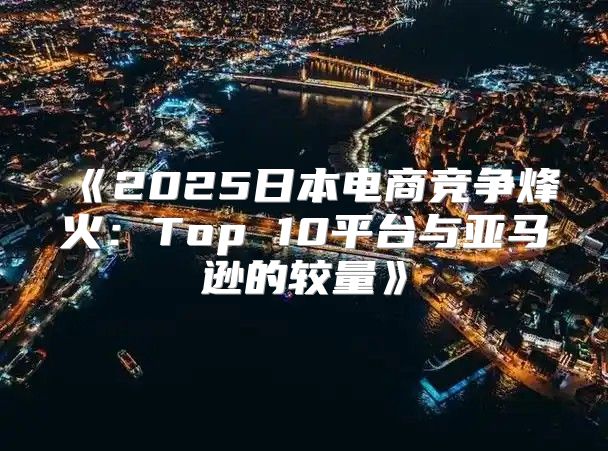 2025日本电商竞争烽火：Top10平台与亚马逊的较量