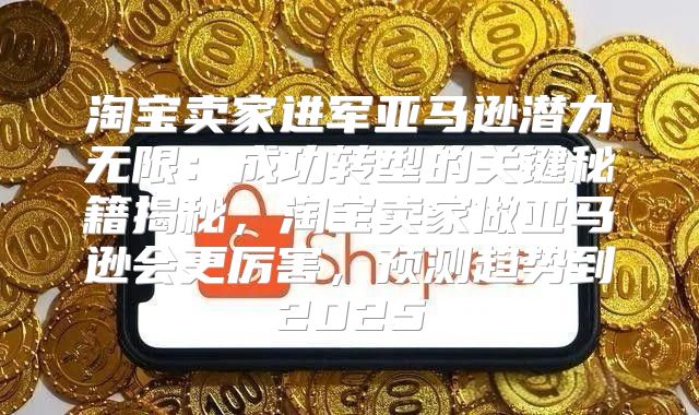 淘宝卖家进军亚马逊潜力无限：成功转型的关键秘籍揭秘，淘宝卖家做亚马逊会更厉害，预测趋势到2025
