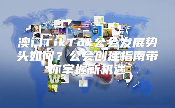 澳门TikTok公会发展势头如何？公会创建指南带你掌握新机遇