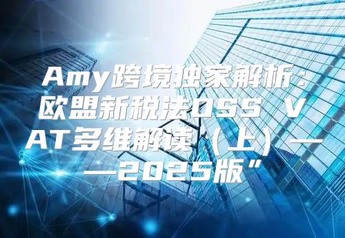Amy跨境独家解析：欧盟新税法OSS VAT多维解读上——2025版”