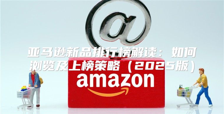 亚马逊新品排行榜解读：如何浏览及上榜策略2025版