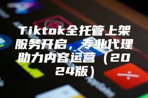 Tiktok全托管上架服务开启，专业代理助力内容运营2025版