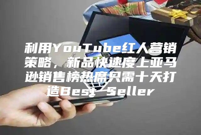 利用YouTube红人营销策略，新品快速度上亚马逊销售榜热席只需十天打造Best Seller