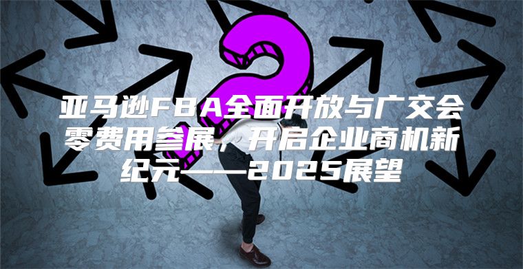亚马逊FBA全面开放与广交会零费用参展，开启企业商机新纪元——2025展望