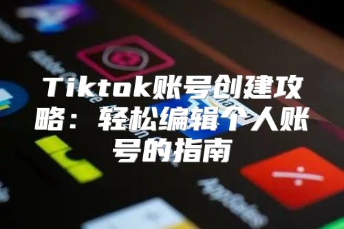 Tiktok账号创建攻略：轻松编辑个人账号的指南