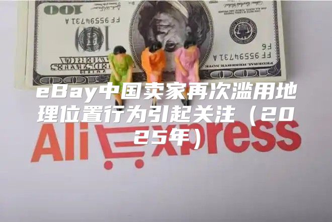 eBay中国卖家再次滥用地理位置行为引起关注2025年