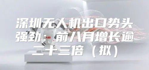 深圳无人机出口势头强劲：前八月增长逾二十三倍拟