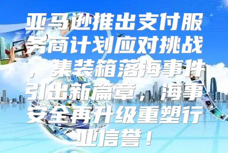 亚马逊推出支付服务商计划应对挑战，集装箱落海事件引出新篇章，海事安全再升级重塑行业信誉！