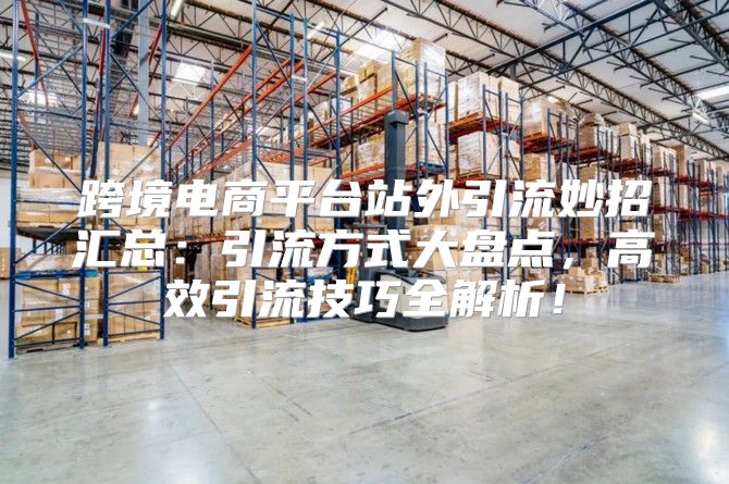跨境电商平台站外引流妙招汇总：引流方式大盘点，高效引流技巧全解析！