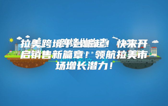 拉美跨境平台崛起！快来开启销售新篇章！领航拉美市场增长潜力！