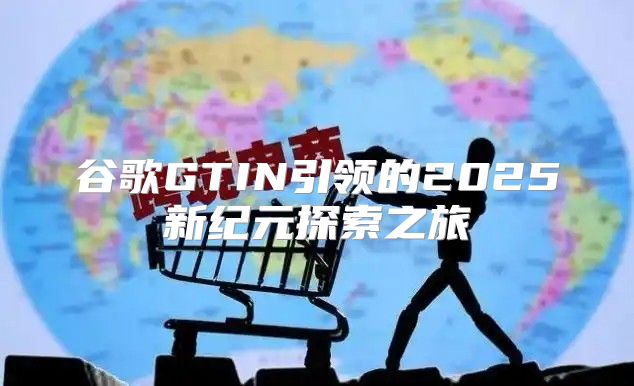 谷歌GTIN引领的2025新纪元探索之旅