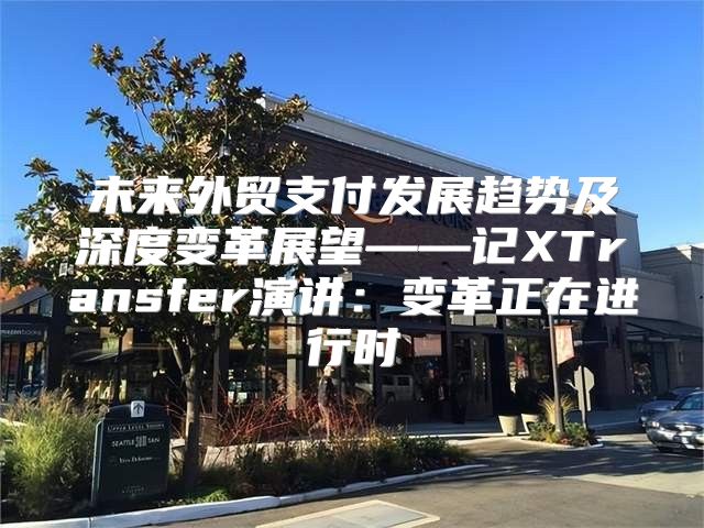 未来外贸支付发展趋势及深度变革展望——记XTransfer演讲：变革正在进行时