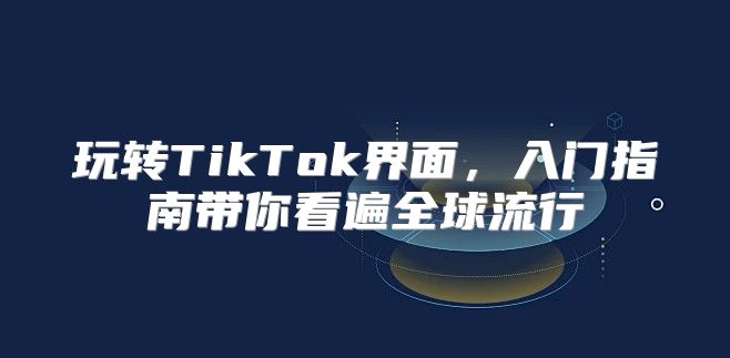 玩转TikTok界面，入门指南带你看遍全球流行