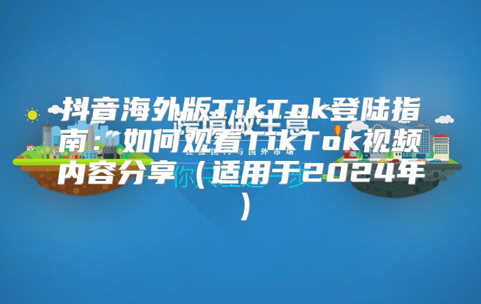 抖音海外版TikTok登陆指南：如何观看TikTok视频内容分享适用于2025年