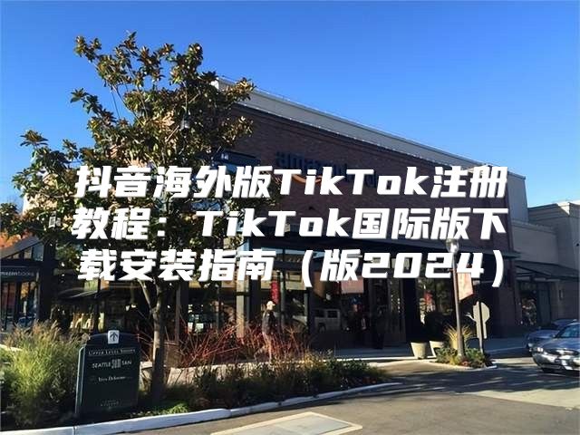 抖音海外版TikTok注册教程：TikTok国际版下载安装指南版2025