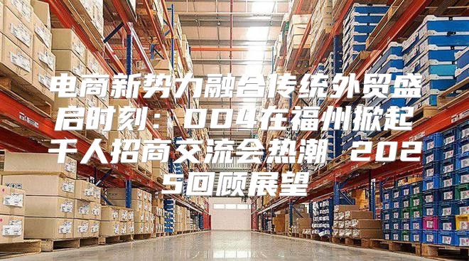 电商新势力融合传统外贸盛启时刻：DD4在福州掀起千人招商交流会热潮 2025回顾展望