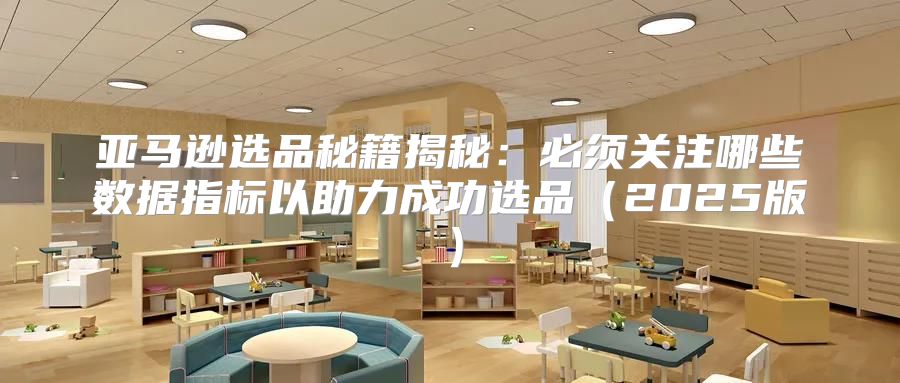 亚马逊选品秘籍揭秘：必须关注哪些数据指标以助力成功选品2025版