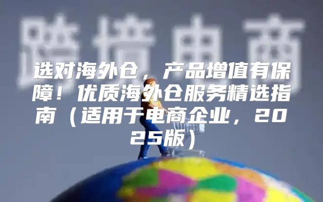 选对海外仓，产品增值有保障！优质海外仓服务精选指南适用于电商企业，2025版