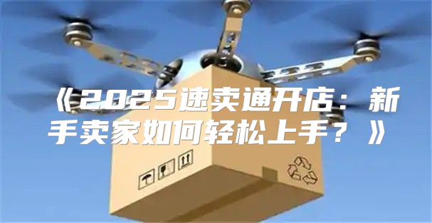 2025速卖通开店：新手卖家如何轻松上手？