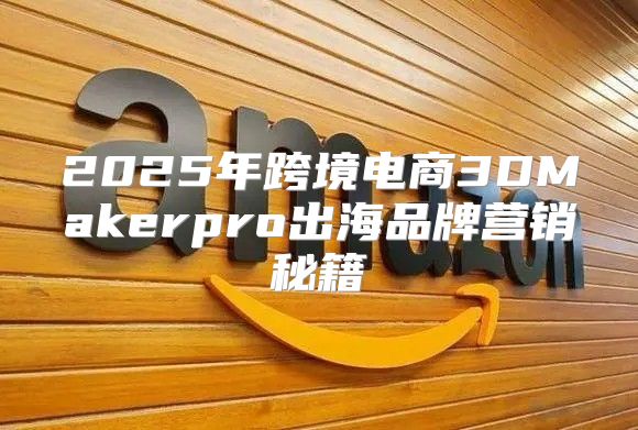 2025年跨境电商3DMakerpro出海品牌营销秘籍