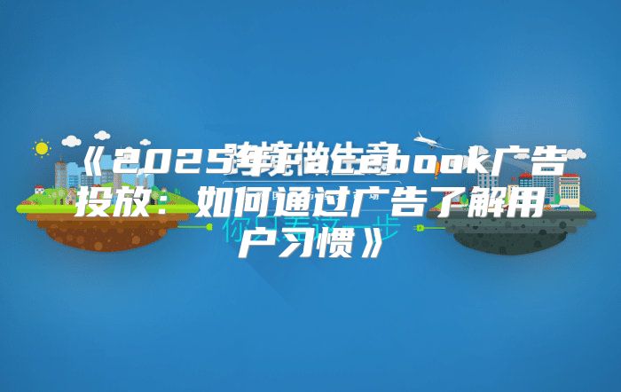 2025年Facebook广告投放：如何通过广告了解用户习惯