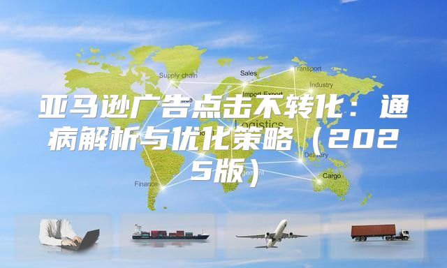 亚马逊广告点击不转化：通病解析与优化策略2025版