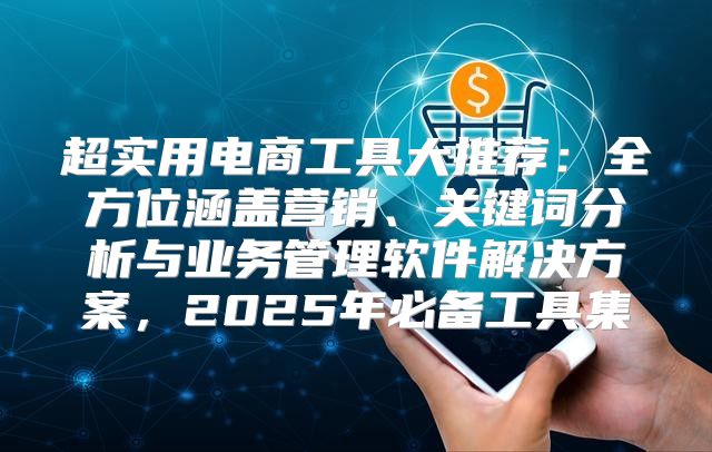 超实用电商工具大推荐：全方位涵盖营销、关键词分析与业务管理软件解决方案，2025年必备工具集