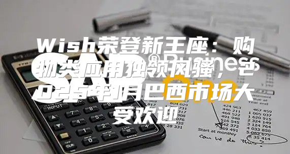 Wish荣登新王座：购物类应用独领风骚，2025年1月巴西市场大受欢迎