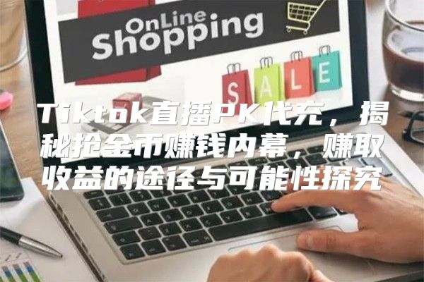 Tiktok直播PK代充，揭秘抢金币赚钱内幕，赚取收益的途径与可能性探究