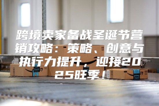 跨境卖家备战圣诞节营销攻略：策略、创意与执行力提升，迎接2025旺季！