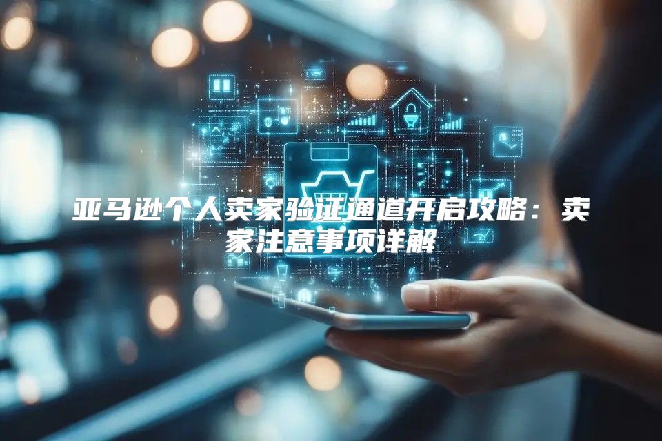 亚马逊个人卖家验证通道开启攻略：卖家注意事项详解