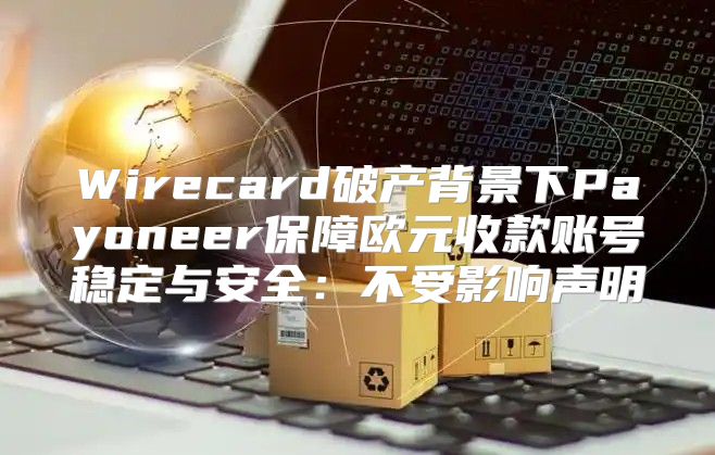 Wirecard破产背景下Payoneer保障欧元收款账号稳定与安全：不受影响声明