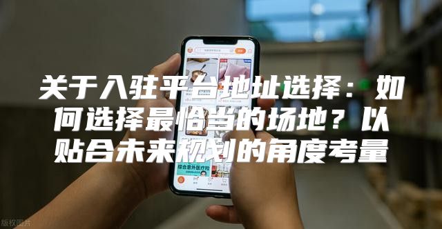 关于入驻平台地址选择：如何选择最恰当的场地？以贴合未来规划的角度考量