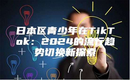 日本区青少年在TikTok：2025的流行趋势切换新探索