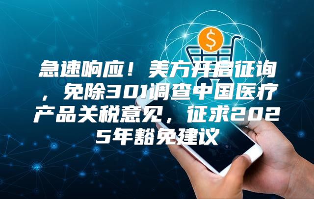 急速响应！美方开启征询，免除301调查中国医疗产品关税意见，征求2025年豁免建议