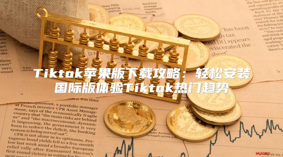 Tiktok苹果版下载攻略：轻松安装国际版体验Tiktok热门趋势