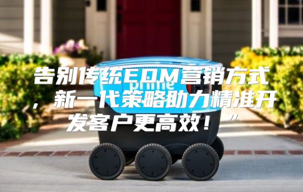 告别传统EDM营销方式，新一代策略助力精准开发客户更高效！”