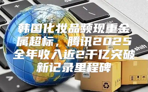 韩国化妆品频现重金属超标，腾讯2025全年收入近2千亿突破新记录里程碑