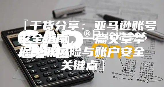 『干货分享：亚马逊账号安全指南，一篇文章掌握关联风险与账户安全关键点』