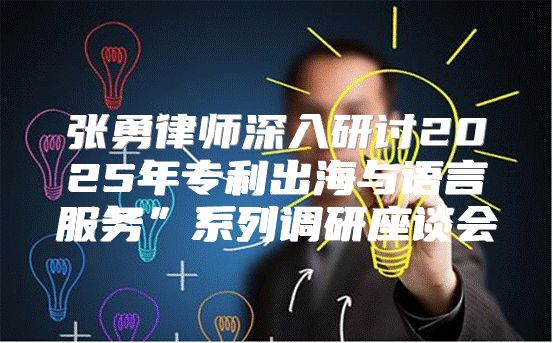 张勇律师深入研讨2025年专利出海与语言服务”系列调研座谈会