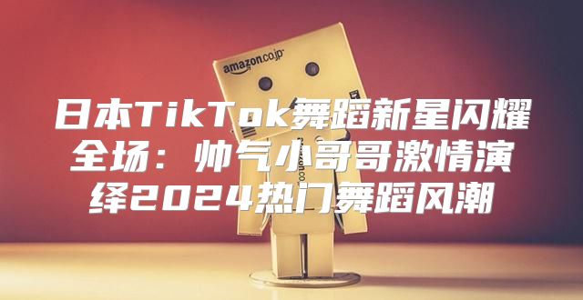 日本TikTok舞蹈新星闪耀全场：帅气小哥哥激情演绎2025热门舞蹈风潮