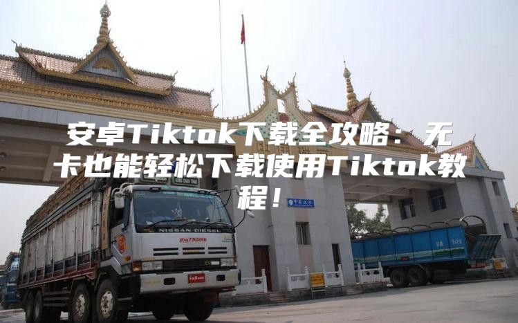 安卓Tiktok下载全攻略：无卡也能轻松下载使用Tiktok教程！