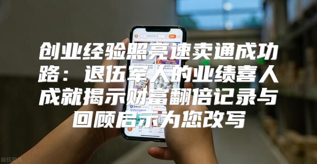 创业经验照亮速卖通成功路：退伍军人的业绩喜人成就揭示财富翻倍记录与回顾启示为您改写