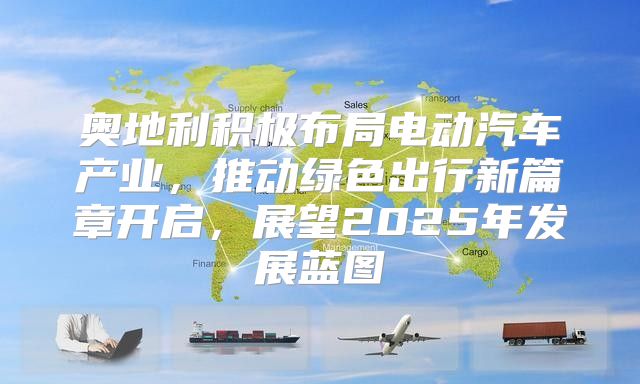 奥地利积极布局电动汽车产业，推动绿色出行新篇章开启，展望2025年发展蓝图