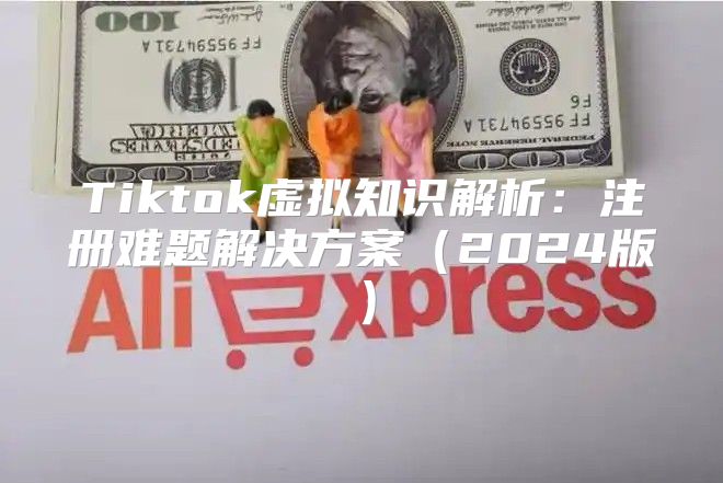 Tiktok虚拟知识解析：注册难题解决方案2025版