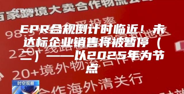 EPR合规倒计时临近！未达标企业销售将被暂停二——以2025年为节点
