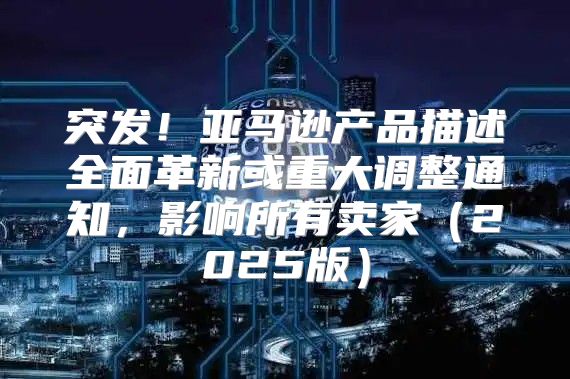 突发！亚马逊产品描述全面革新或重大调整通知，影响所有卖家2025版
