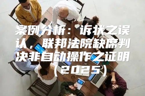 案例分析：诉状之误认，联邦法院缺席判决非自动操作之证明2025